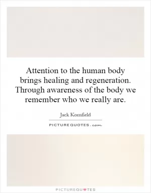 Attention to the human body brings healing and regeneration. Through awareness of the body we remember who we really are Picture Quote #1