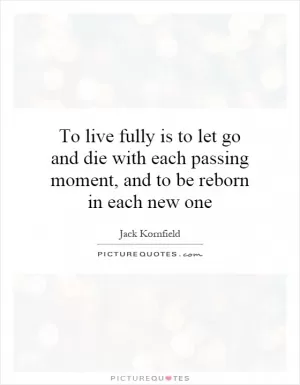 To live fully is to let go and die with each passing moment, and to be reborn in each new one Picture Quote #1