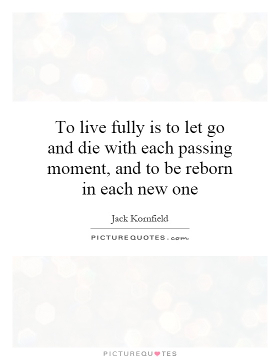 To live fully is to let go and die with each passing moment, and to be reborn in each new one Picture Quote #1