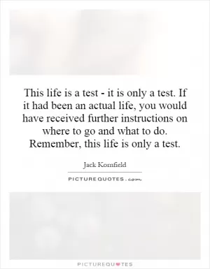 This life is a test - it is only a test. If it had been an actual life, you would have received further instructions on where to go and what to do. Remember, this life is only a test Picture Quote #1