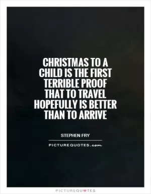 Christmas to a child is the first terrible proof that to travel hopefully is better than to arrive Picture Quote #1