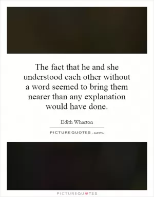 The fact that he and she understood each other without a word seemed to bring them nearer than any explanation would have done Picture Quote #1