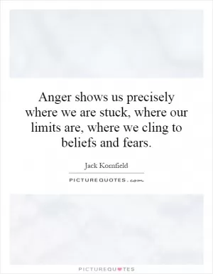 Anger shows us precisely where we are stuck, where our limits are, where we cling to beliefs and fears Picture Quote #1