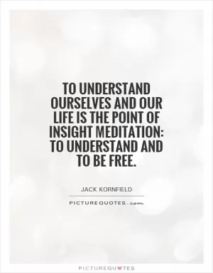 To understand ourselves and our life is the point of insight meditation: to understand and to be free Picture Quote #1