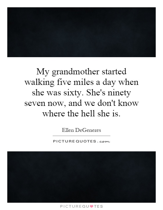 My grandmother started walking five miles a day when she was sixty. She's ninety seven now, and we don't know where the hell she is Picture Quote #1
