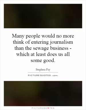Many people would no more think of entering journalism than the sewage business - which at least does us all some good Picture Quote #1