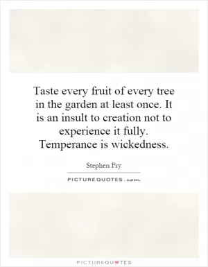 Taste every fruit of every tree in the garden at least once. It is an insult to creation not to experience it fully. Temperance is wickedness Picture Quote #1