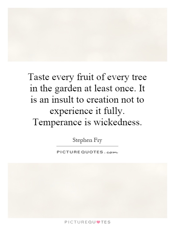 Taste every fruit of every tree in the garden at least once. It is an insult to creation not to experience it fully. Temperance is wickedness Picture Quote #1