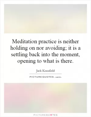 Meditation practice is neither holding on nor avoiding; it is a settling back into the moment, opening to what is there Picture Quote #1