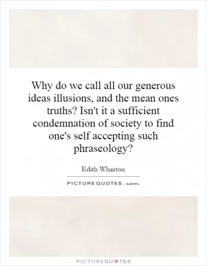Why do we call all our generous ideas illusions, and the mean ones truths? Isn't it a sufficient condemnation of society to find one's self accepting such phraseology? Picture Quote #1