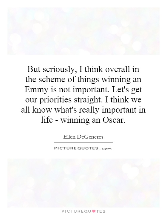 But seriously, I think overall in the scheme of things winning an Emmy is not important. Let's get our priorities straight. I think we all know what's really important in life - winning an Oscar Picture Quote #1