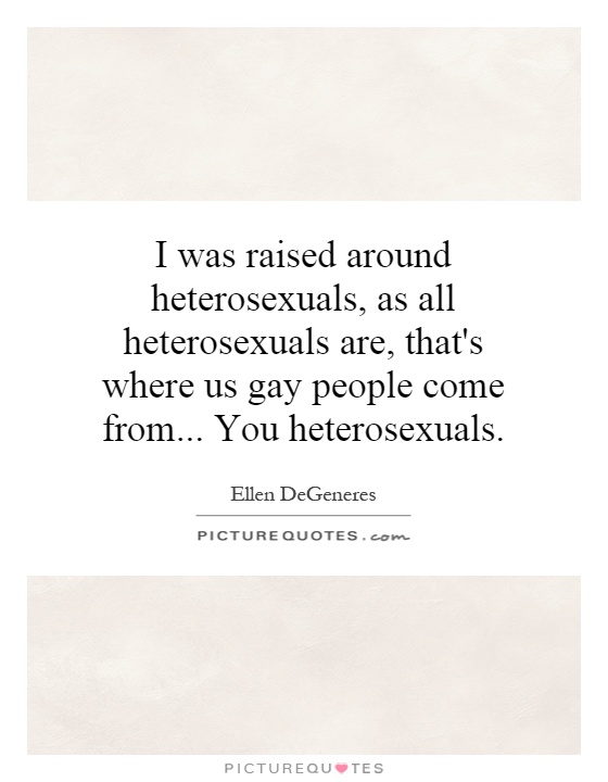 I was raised around heterosexuals, as all heterosexuals are, that's where us gay people come from... You heterosexuals Picture Quote #1