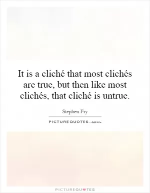 It is a cliché that most clichés are true, but then like most clichés, that cliché is untrue Picture Quote #1