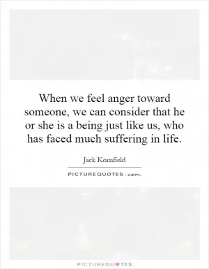 When we feel anger toward someone, we can consider that he or she is a being just like us, who has faced much suffering in life Picture Quote #1
