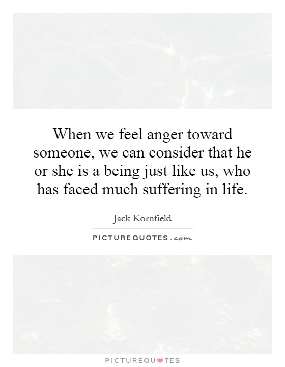 When we feel anger toward someone, we can consider that he or she is a being just like us, who has faced much suffering in life Picture Quote #1