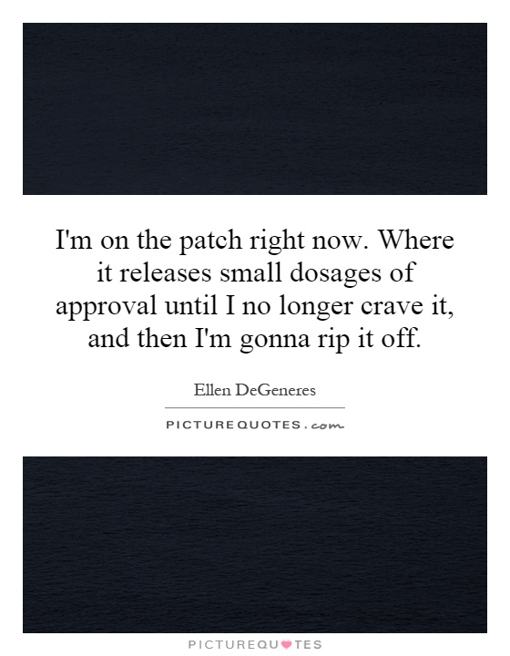 I'm on the patch right now. Where it releases small dosages of approval until I no longer crave it, and then I'm gonna rip it off Picture Quote #1