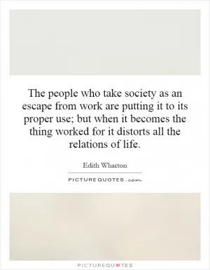 The people who take society as an escape from work are putting it to its proper use; but when it becomes the thing worked for it distorts all the relations of life Picture Quote #1