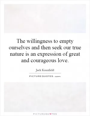 The willingness to empty ourselves and then seek our true nature is an expression of great and courageous love Picture Quote #1