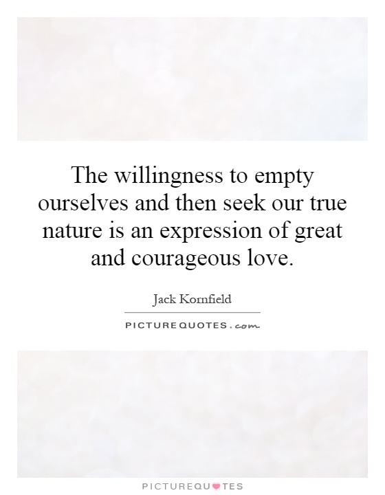 The willingness to empty ourselves and then seek our true nature is an expression of great and courageous love Picture Quote #1