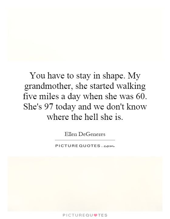 You have to stay in shape. My grandmother, she started walking five miles a day when she was 60. She's 97 today and we don't know where the hell she is Picture Quote #1