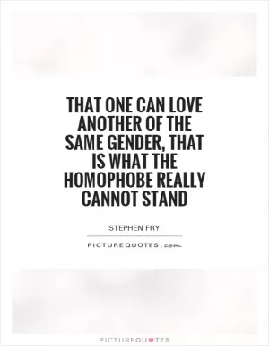 That one can love another of the same gender, that is what the homophobe really cannot stand Picture Quote #1