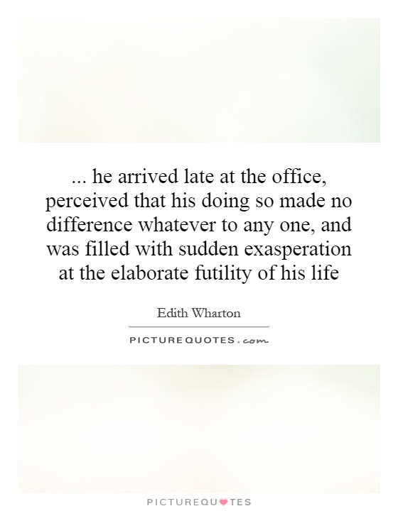 ... he arrived late at the office, perceived that his doing so made no difference whatever to any one, and was filled with sudden exasperation at the elaborate futility of his life Picture Quote #1