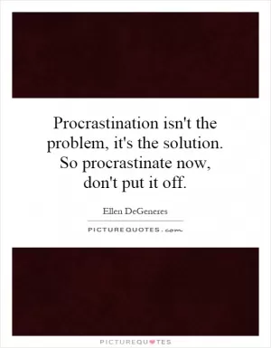 Procrastination isn't the problem, it's the solution. So procrastinate now, don't put it off Picture Quote #1