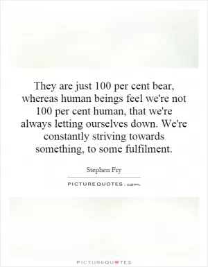 They are just 100 per cent bear, whereas human beings feel we're not 100 per cent human, that we're always letting ourselves down. We're constantly striving towards something, to some fulfillment Picture Quote #1