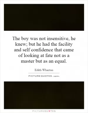 The boy was not insensitive, he knew; but he had the facility and self confidence that came of looking at fate not as a master but as an equal Picture Quote #1