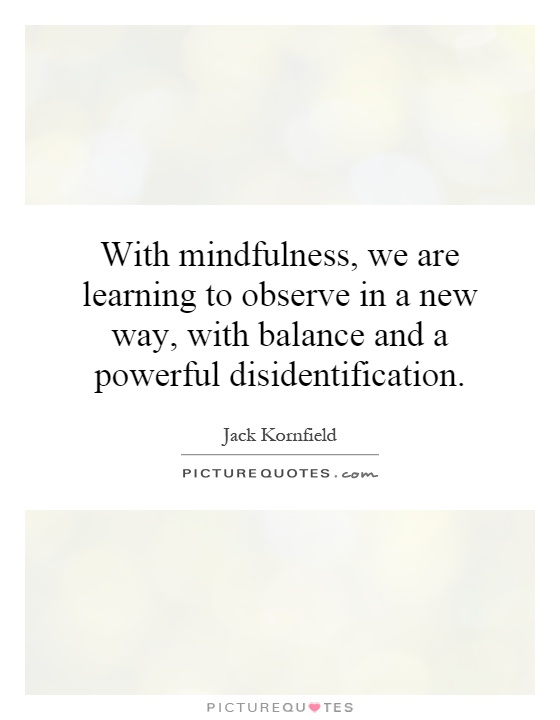 With mindfulness, we are learning to observe in a new way, with balance and a powerful disidentification Picture Quote #1