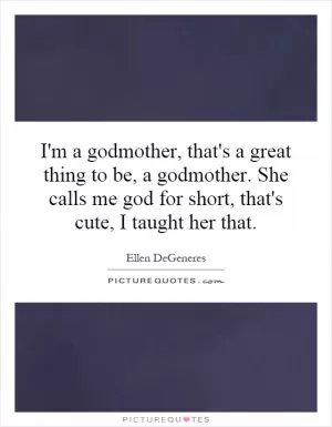 I'm a godmother, that's a great thing to be, a godmother. She calls me god for short, that's cute, I taught her that Picture Quote #1