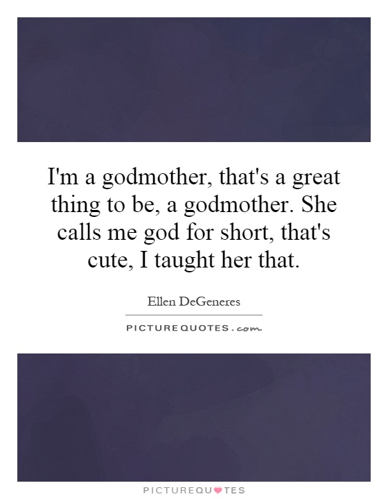 I'm a godmother, that's a great thing to be, a godmother. She calls me god for short, that's cute, I taught her that Picture Quote #1
