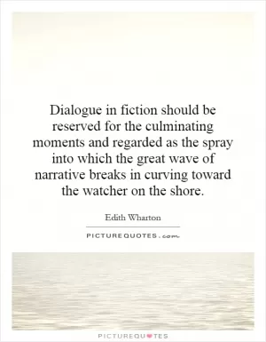 Dialogue in fiction should be reserved for the culminating moments and regarded as the spray into which the great wave of narrative breaks in curving toward the watcher on the shore Picture Quote #1