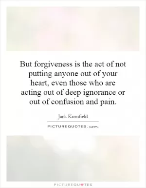 But forgiveness is the act of not putting anyone out of your heart, even those who are acting out of deep ignorance or out of confusion and pain Picture Quote #1