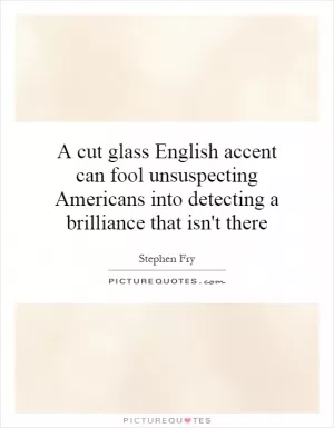 A cut glass English accent can fool unsuspecting Americans into detecting a brilliance that isn't there Picture Quote #1
