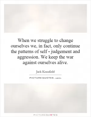 When we struggle to change ourselves we, in fact, only continue the patterns of self - judgement and aggression. We keep the war against ourselves alive Picture Quote #1