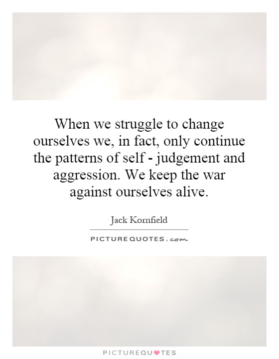 When we struggle to change ourselves we, in fact, only continue the patterns of self - judgement and aggression. We keep the war against ourselves alive Picture Quote #1