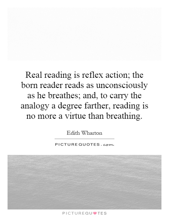 Real reading is reflex action; the born reader reads as unconsciously as he breathes; and, to carry the analogy a degree farther, reading is no more a virtue than breathing Picture Quote #1