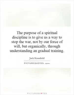 The purpose of a spiritual discipline is to give us a way to stop the war, not by our force of will, but organically, through understanding an gradual training Picture Quote #1