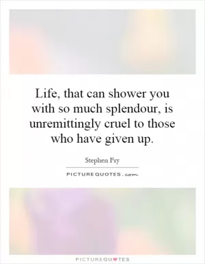 Life, that can shower you with so much splendour, is unremittingly cruel to those who have given up Picture Quote #1