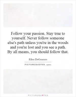 Follow your passion. Stay true to yourself. Never follow someone else's path unless you're in the woods and you're lost and you see a path. By all means, you should follow that Picture Quote #1