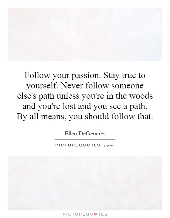 Follow your passion. Stay true to yourself. Never follow someone else's path unless you're in the woods and you're lost and you see a path. By all means, you should follow that Picture Quote #1