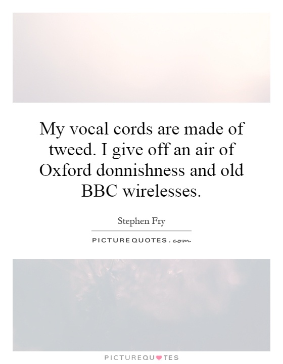 My vocal cords are made of tweed. I give off an air of Oxford donnishness and old BBC wirelesses Picture Quote #1