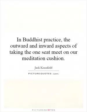 In Buddhist practice, the outward and inward aspects of taking the one seat meet on our meditation cushion Picture Quote #1
