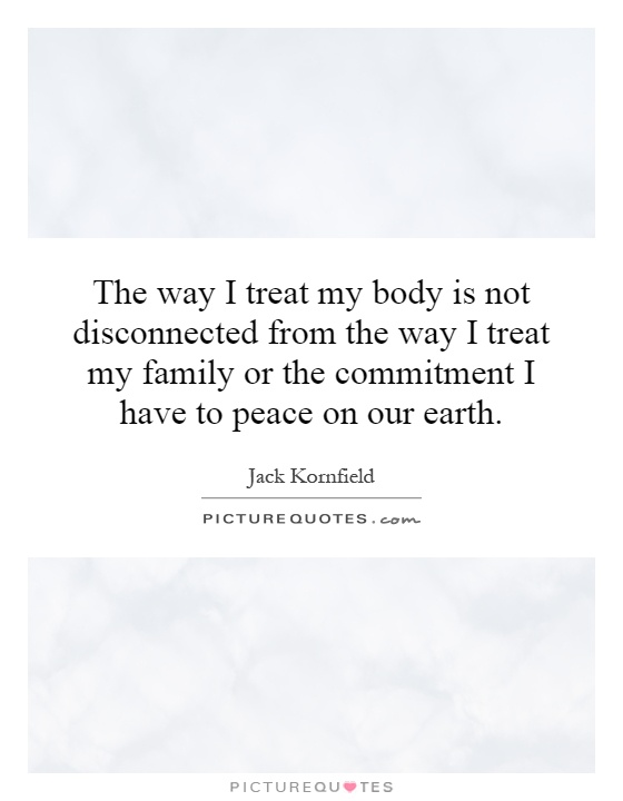 The way I treat my body is not disconnected from the way I treat my family or the commitment I have to peace on our earth Picture Quote #1