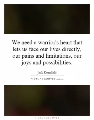We need a warrior's heart that lets us face our lives directly, our pains and limitations, our joys and possibilities Picture Quote #1