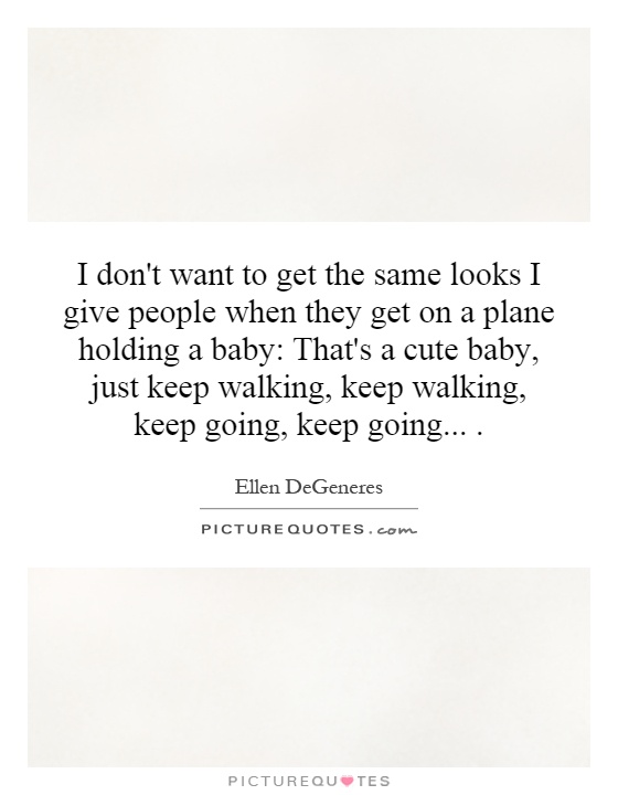 I don't want to get the same looks I give people when they get on a plane holding a baby: That's a cute baby, just keep walking, keep walking, keep going, keep going Picture Quote #1