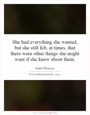She had everything she wanted, but she still felt, at times, that there were other things she might want if she knew about them Picture Quote #1