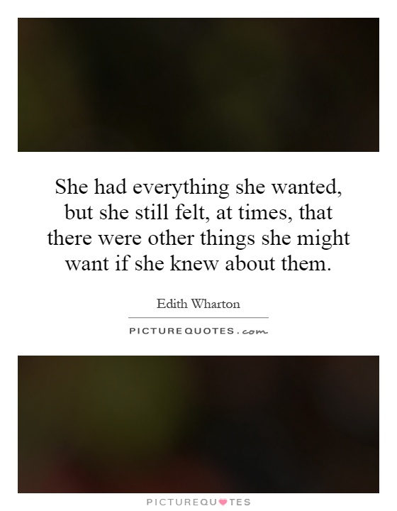 She had everything she wanted, but she still felt, at times, that there were other things she might want if she knew about them Picture Quote #1