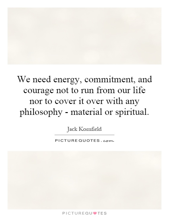 We need energy, commitment, and courage not to run from our life nor to cover it over with any philosophy - material or spiritual Picture Quote #1